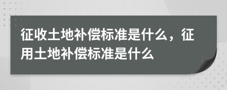 征收土地补偿标准是什么，征用土地补偿标准是什么