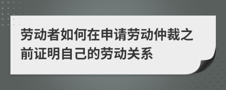 劳动者如何在申请劳动仲裁之前证明自己的劳动关系