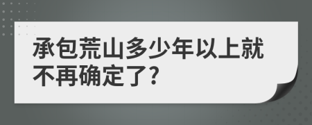 承包荒山多少年以上就不再确定了?