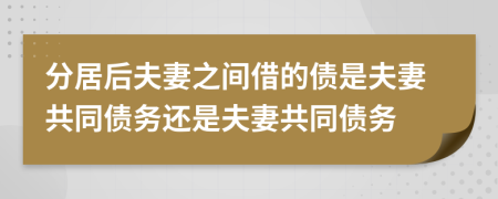 分居后夫妻之间借的债是夫妻共同债务还是夫妻共同债务