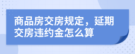 商品房交房规定，延期交房违约金怎么算