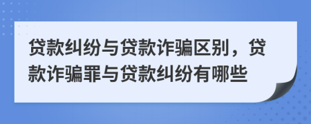 贷款纠纷与贷款诈骗区别，贷款诈骗罪与贷款纠纷有哪些