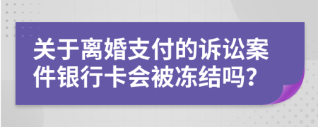 关于离婚支付的诉讼案件银行卡会被冻结吗？