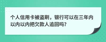 个人信用卡被盗刷，银行可以在三年内以内以内把欠款人追回吗？