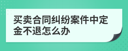 买卖合同纠纷案件中定金不退怎么办