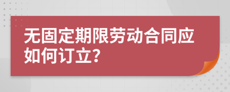 无固定期限劳动合同应如何订立？