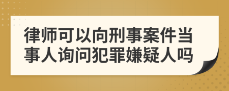 律师可以向刑事案件当事人询问犯罪嫌疑人吗