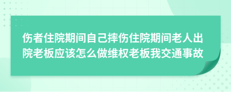 伤者住院期间自己摔伤住院期间老人出院老板应该怎么做维权老板我交通事故