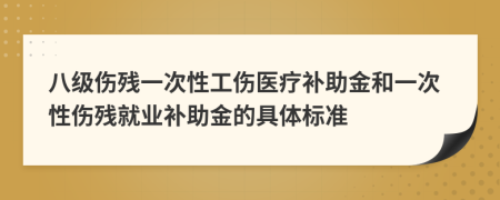 八级伤残一次性工伤医疗补助金和一次性伤残就业补助金的具体标准