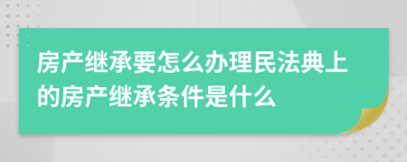 房产继承要怎么办理民法典上的房产继承条件是什么