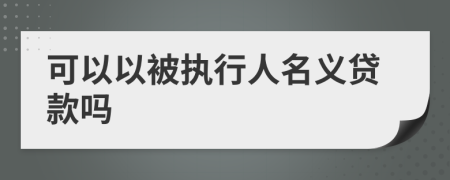 可以以被执行人名义贷款吗