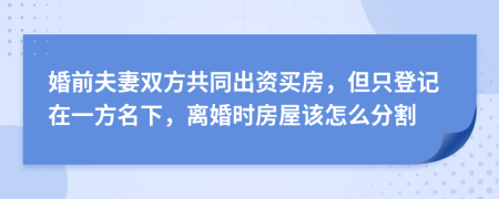 婚前夫妻双方共同出资买房，但只登记在一方名下，离婚时房屋该怎么分割