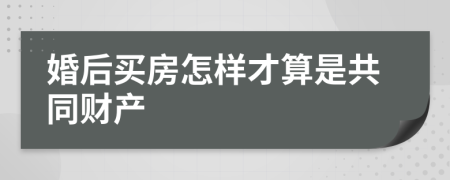 婚后买房怎样才算是共同财产