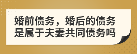 婚前债务，婚后的债务是属于夫妻共同债务吗