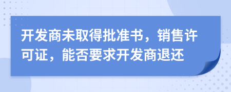 开发商未取得批准书，销售许可证，能否要求开发商退还