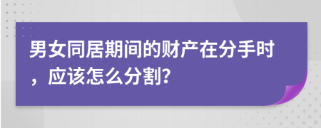 男女同居期间的财产在分手时，应该怎么分割？