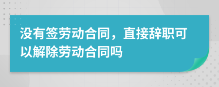 没有签劳动合同，直接辞职可以解除劳动合同吗