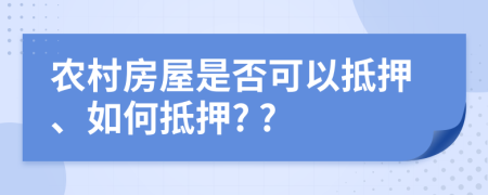 农村房屋是否可以抵押、如何抵押? ?