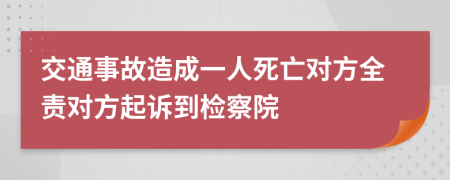 交通事故造成一人死亡对方全责对方起诉到检察院