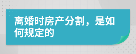 离婚时房产分割，是如何规定的