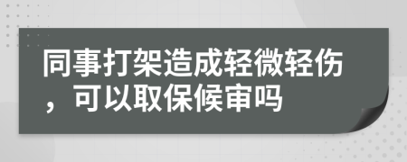 同事打架造成轻微轻伤，可以取保候审吗