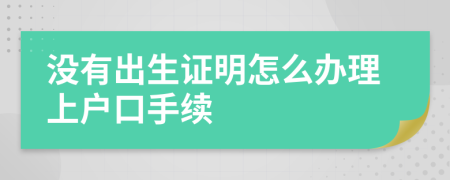 没有出生证明怎么办理上户口手续