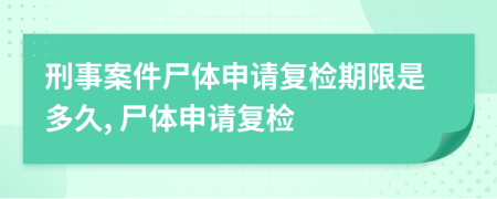 刑事案件尸体申请复检期限是多久, 尸体申请复检