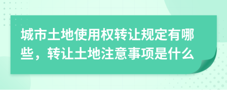 城市土地使用权转让规定有哪些，转让土地注意事项是什么