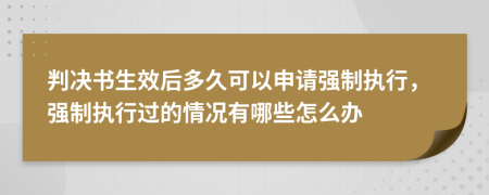 判决书生效后多久可以申请强制执行，强制执行过的情况有哪些怎么办