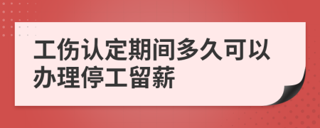 工伤认定期间多久可以办理停工留薪
