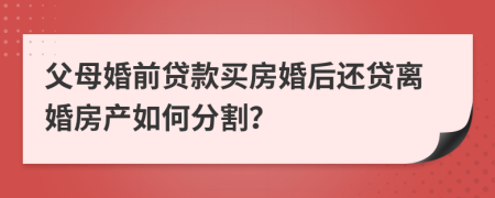 父母婚前贷款买房婚后还贷离婚房产如何分割？