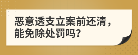 恶意透支立案前还清，能免除处罚吗？