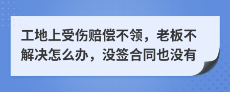 工地上受伤赔偿不领，老板不解决怎么办，没签合同也没有