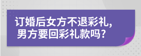 订婚后女方不退彩礼, 男方要回彩礼款吗?