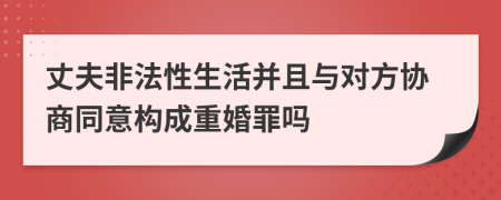 丈夫非法性生活并且与对方协商同意构成重婚罪吗