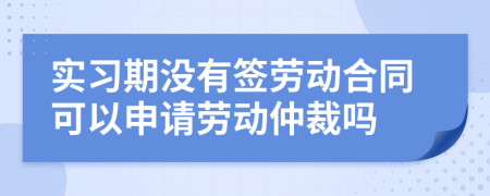 实习期没有签劳动合同可以申请劳动仲裁吗
