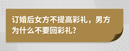 订婚后女方不提高彩礼，男方为什么不要回彩礼？