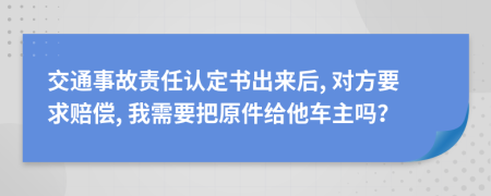 交通事故责任认定书出来后, 对方要求赔偿, 我需要把原件给他车主吗？