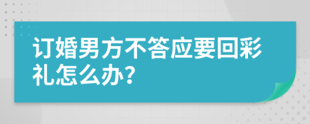 订婚男方不答应要回彩礼怎么办？