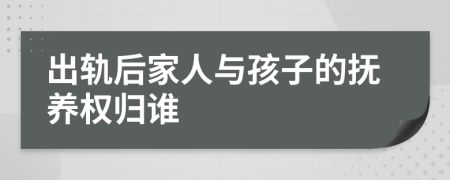 出轨后家人与孩子的抚养权归谁