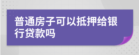 普通房子可以抵押给银行贷款吗