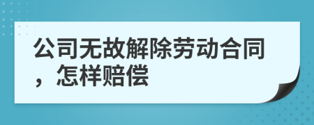 公司无故解除劳动合同，怎样赔偿