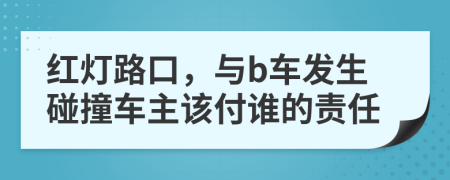 红灯路口，与b车发生碰撞车主该付谁的责任