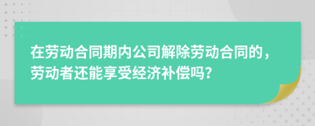 在劳动合同期内公司解除劳动合同的，劳动者还能享受经济补偿吗？