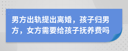 男方出轨提出离婚，孩子归男方，女方需要给孩子抚养费吗