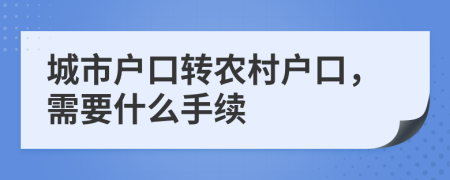 城市户口转农村户口，需要什么手续