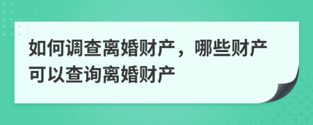 如何调查离婚财产，哪些财产可以查询离婚财产