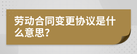 劳动合同变更协议是什么意思？