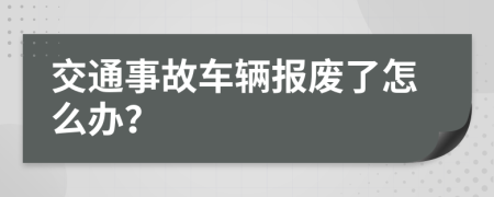 交通事故车辆报废了怎么办？