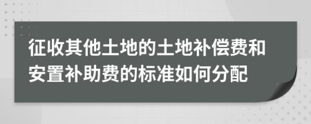 征收其他土地的土地补偿费和安置补助费的标准如何分配